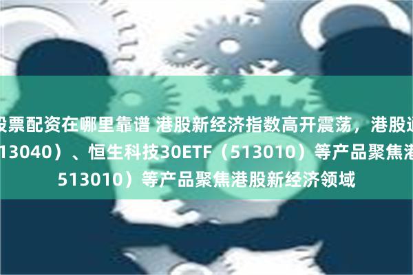 股票配资在哪里靠谱 港股新经济指数高开震荡，港股通互联网ETF（513040）、恒生科技30ETF（513010）等产品聚焦港股新经济领域