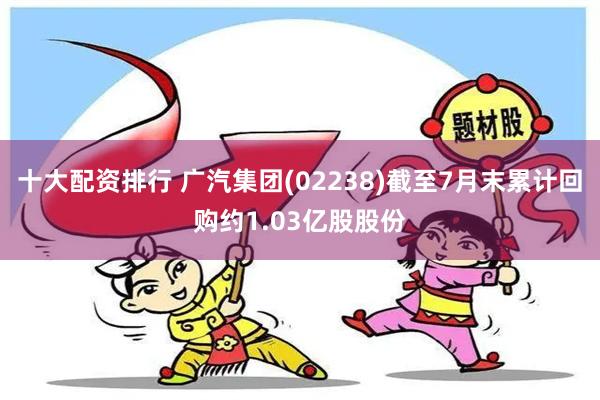 十大配资排行 广汽集团(02238)截至7月末累计回购约1.03亿股股份