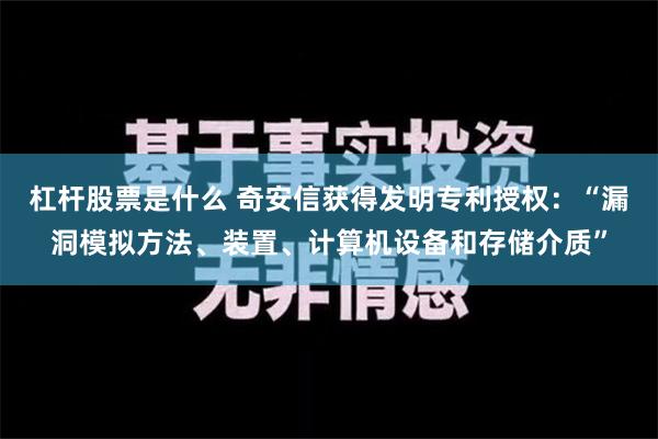 杠杆股票是什么 奇安信获得发明专利授权：“漏洞模拟方法、装置、计算机设备和存储介质”