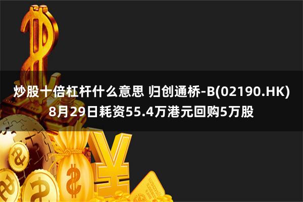 炒股十倍杠杆什么意思 归创通桥-B(02190.HK)8月29日耗资55.4万港元回购5万股