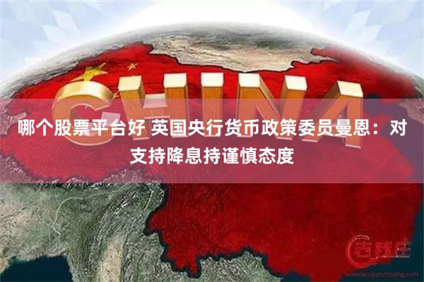 哪个股票平台好 英国央行货币政策委员曼恩：对支持降息持谨慎态度