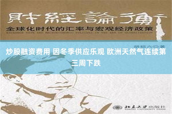 炒股融资费用 因冬季供应乐观 欧洲天然气连续第三周下跌