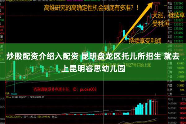 炒股配资介绍入配资 昆明盘龙区托儿所招生 就去上昆明睿思幼儿园