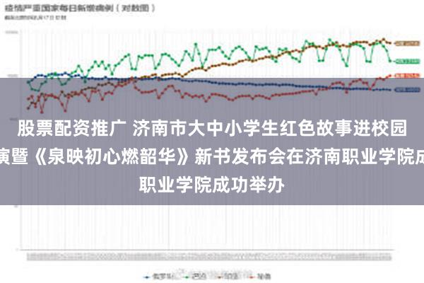 股票配资推广 济南市大中小学生红色故事进校园成果展演暨《泉映初心燃韶华》新书发布会在济南职业学院成功举办