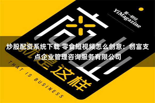 炒股配资系统下载 零食短视频怎么创意：创富支点企业管理咨询服务有限公司