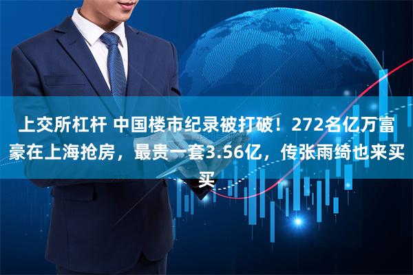 上交所杠杆 中国楼市纪录被打破！272名亿万富豪在上海抢房，最贵一套3.56亿，传张雨绮也来买