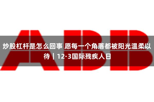 炒股杠杆是怎么回事 愿每一个角落都被阳光温柔以待｜12·3国际残疾人日