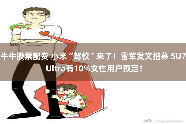 牛牛股票配资 小米“驾校”来了！雷军发文招募 SU7 Ultra有10%女性用户预定！