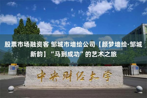 股票市场融资客 邹城市墙绘公司【颜梦墙绘·邹城新韵】“马到成功”的艺术之旅