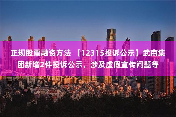 正规股票融资方法 【12315投诉公示】武商集团新增2件投诉公示，涉及虚假宣传问题等