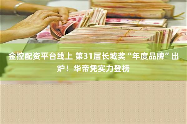 金控配资平台线上 第31届长城奖“年度品牌”出炉！华帝凭实力登榜