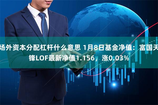 场外资本分配杠杆什么意思 1月8日基金净值：富国天锋LOF最新净值1.156，涨0.03%