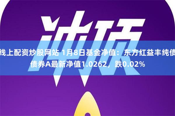 线上配资炒股网站 1月8日基金净值：东方红益丰纯债债券A最新净值1.0262，跌0.02%