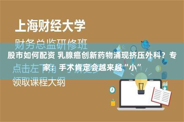 股市如何配资 乳腺癌创新药物涌现挤压外科？专家：手术肯定会越来越“小”