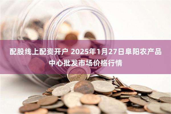 配股线上配资开户 2025年1月27日阜阳农产品中心批发市场价格行情