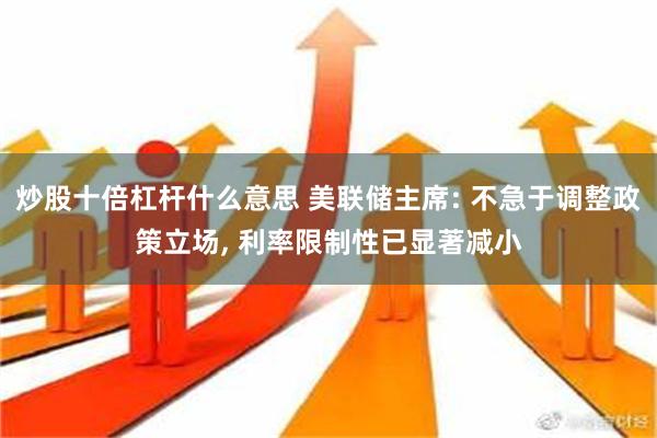 炒股十倍杠杆什么意思 美联储主席: 不急于调整政策立场, 利率限制性已显著减小