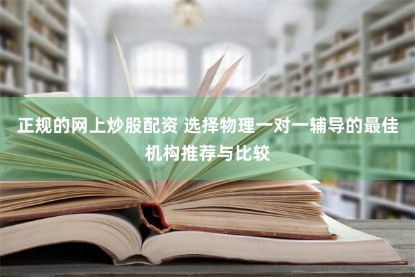 正规的网上炒股配资 选择物理一对一辅导的最佳机构推荐与比较