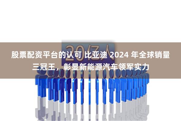 股票配资平台的认可 比亚迪 2024 年全球销量三冠王，彰显新能源汽车领军实力