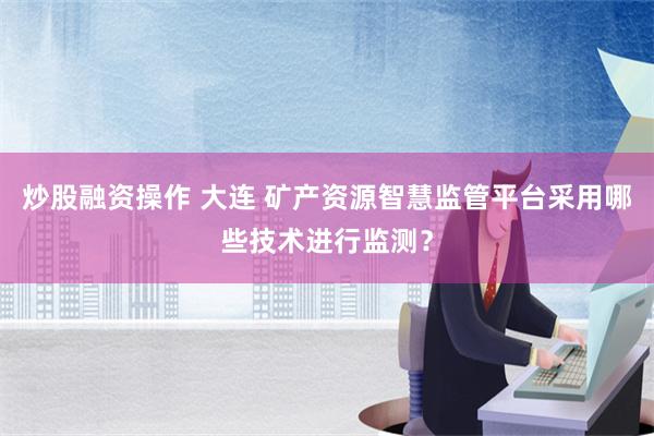 炒股融资操作 大连 矿产资源智慧监管平台采用哪些技术进行监测？