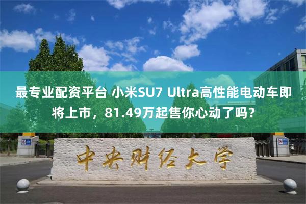 最专业配资平台 小米SU7 Ultra高性能电动车即将上市，81.49万起售你心动了吗？