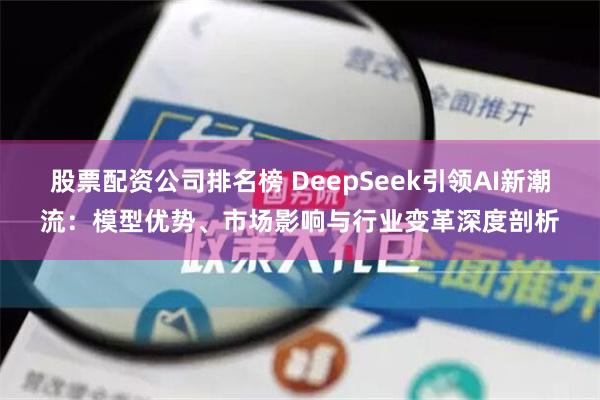 股票配资公司排名榜 DeepSeek引领AI新潮流：模型优势、市场影响与行业变革深度剖析