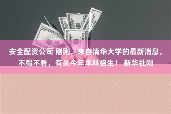 安全配资公司 刚刚，来自清华大学的最新消息，不得不看，有关今年本科招生！ 新华社刚